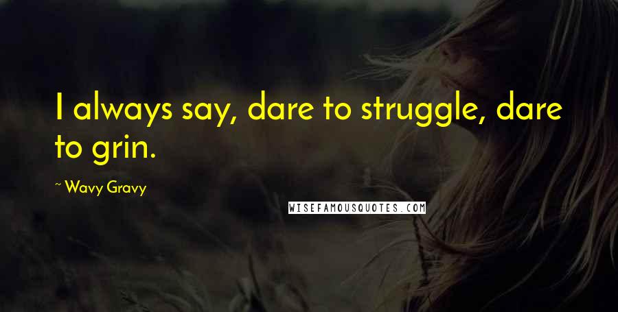 Wavy Gravy Quotes: I always say, dare to struggle, dare to grin.