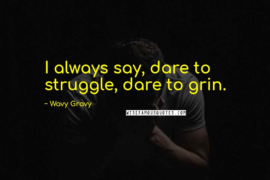 Wavy Gravy Quotes: I always say, dare to struggle, dare to grin.