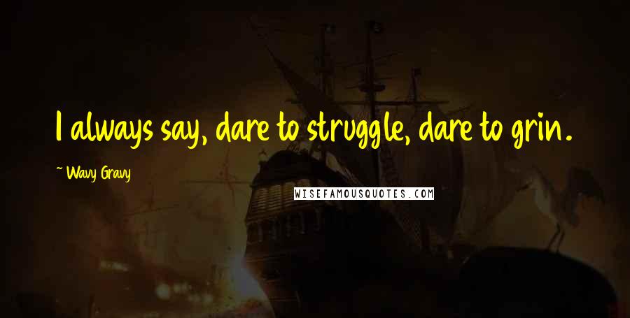 Wavy Gravy Quotes: I always say, dare to struggle, dare to grin.