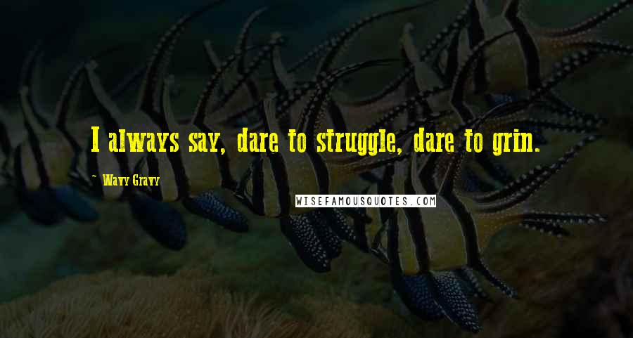 Wavy Gravy Quotes: I always say, dare to struggle, dare to grin.