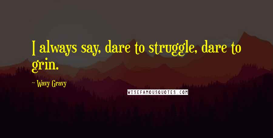 Wavy Gravy Quotes: I always say, dare to struggle, dare to grin.