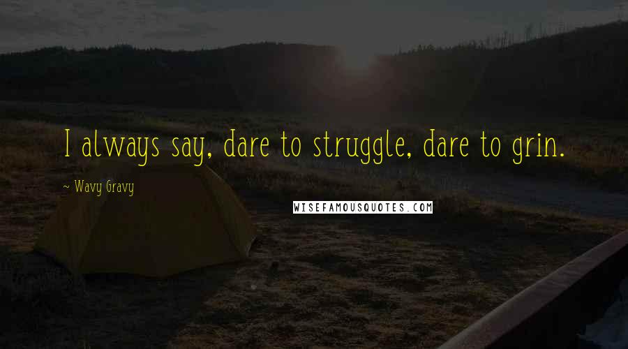 Wavy Gravy Quotes: I always say, dare to struggle, dare to grin.