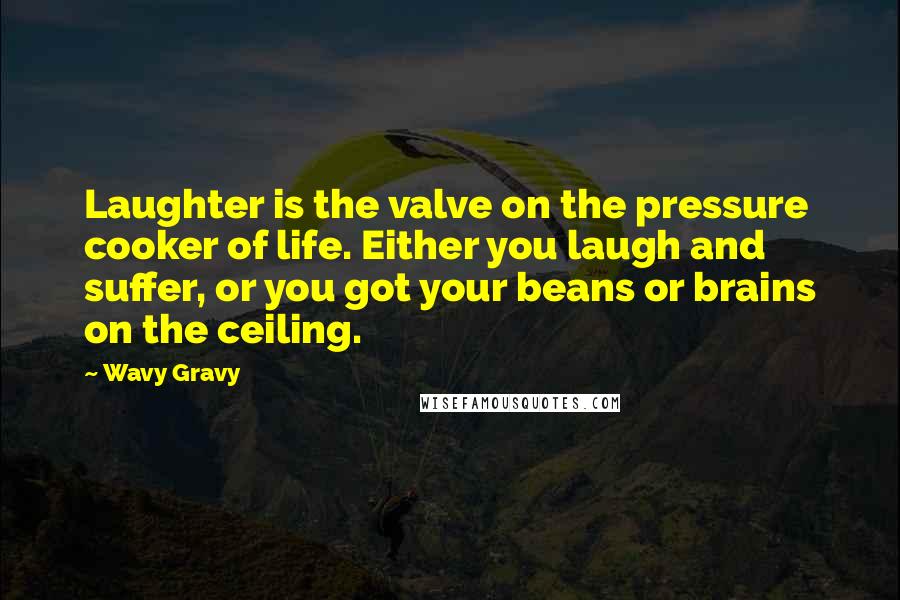 Wavy Gravy Quotes: Laughter is the valve on the pressure cooker of life. Either you laugh and suffer, or you got your beans or brains on the ceiling.