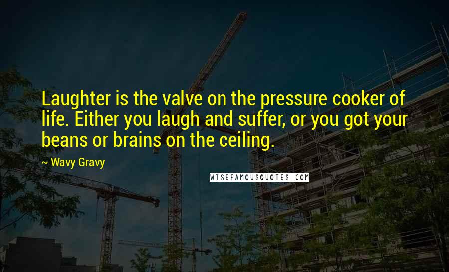 Wavy Gravy Quotes: Laughter is the valve on the pressure cooker of life. Either you laugh and suffer, or you got your beans or brains on the ceiling.