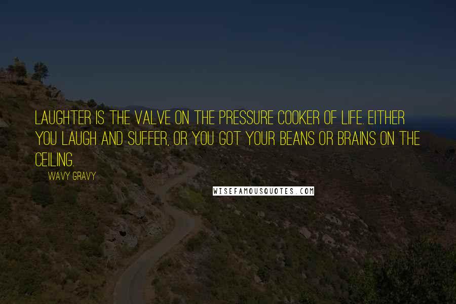 Wavy Gravy Quotes: Laughter is the valve on the pressure cooker of life. Either you laugh and suffer, or you got your beans or brains on the ceiling.