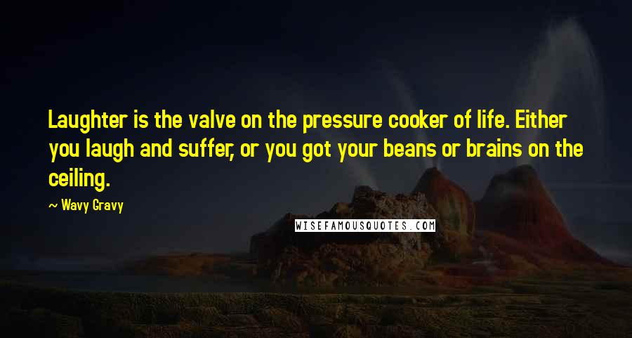 Wavy Gravy Quotes: Laughter is the valve on the pressure cooker of life. Either you laugh and suffer, or you got your beans or brains on the ceiling.