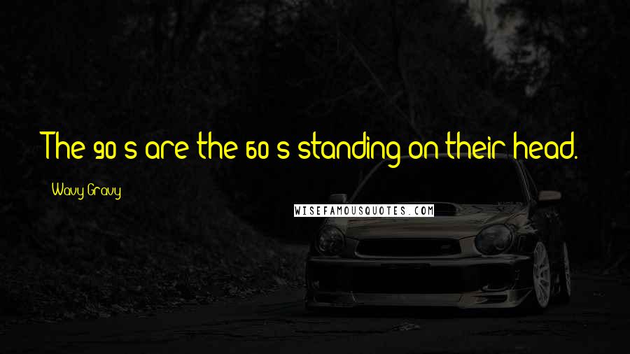 Wavy Gravy Quotes: The 90's are the 60's standing on their head.