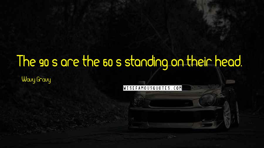 Wavy Gravy Quotes: The 90's are the 60's standing on their head.