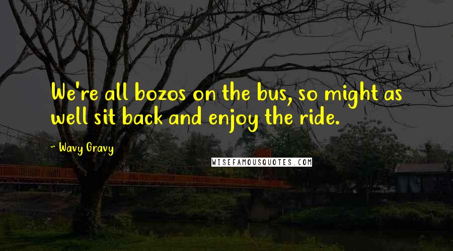 Wavy Gravy Quotes: We're all bozos on the bus, so might as well sit back and enjoy the ride.