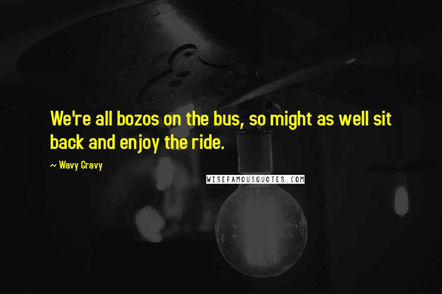 Wavy Gravy Quotes: We're all bozos on the bus, so might as well sit back and enjoy the ride.