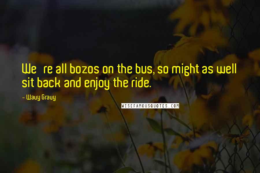 Wavy Gravy Quotes: We're all bozos on the bus, so might as well sit back and enjoy the ride.