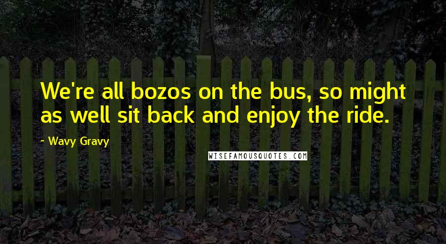 Wavy Gravy Quotes: We're all bozos on the bus, so might as well sit back and enjoy the ride.