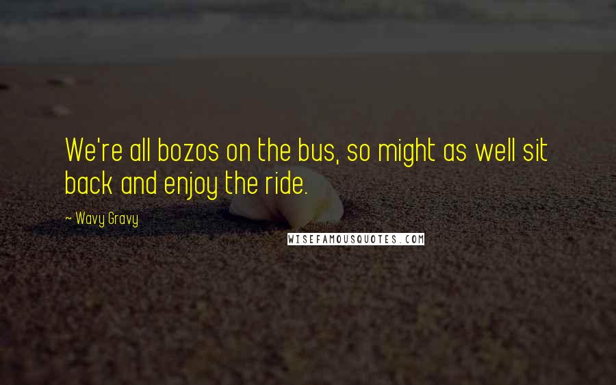 Wavy Gravy Quotes: We're all bozos on the bus, so might as well sit back and enjoy the ride.