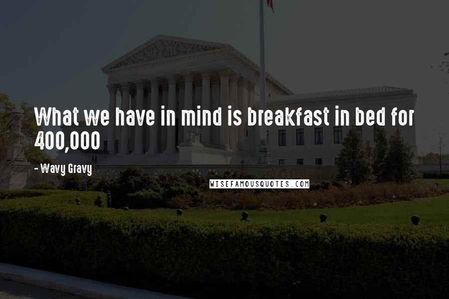 Wavy Gravy Quotes: What we have in mind is breakfast in bed for 400,000