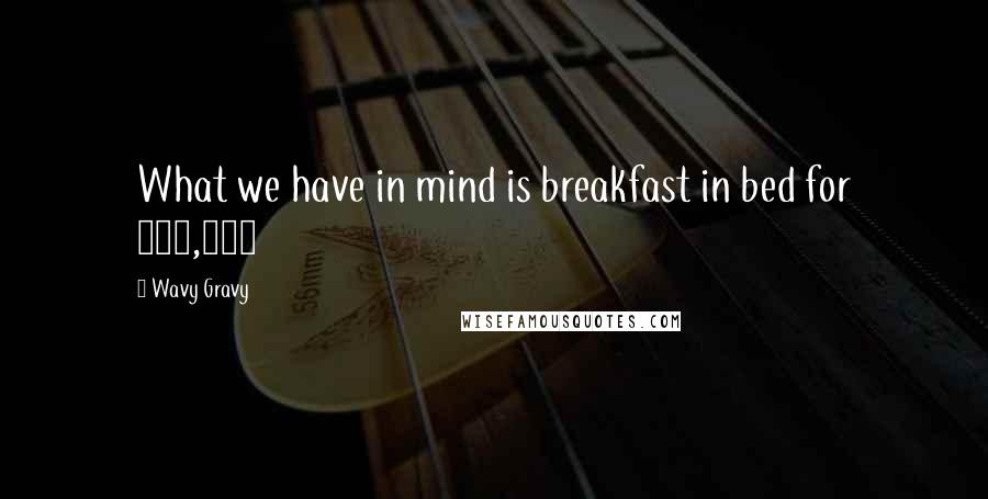 Wavy Gravy Quotes: What we have in mind is breakfast in bed for 400,000