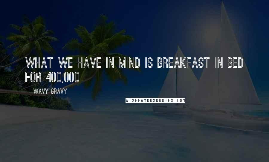 Wavy Gravy Quotes: What we have in mind is breakfast in bed for 400,000