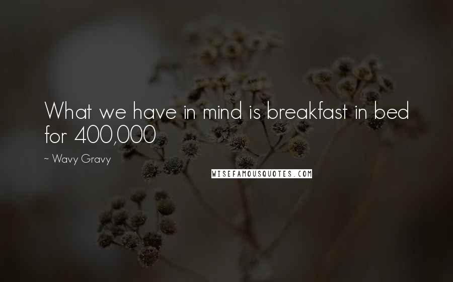 Wavy Gravy Quotes: What we have in mind is breakfast in bed for 400,000