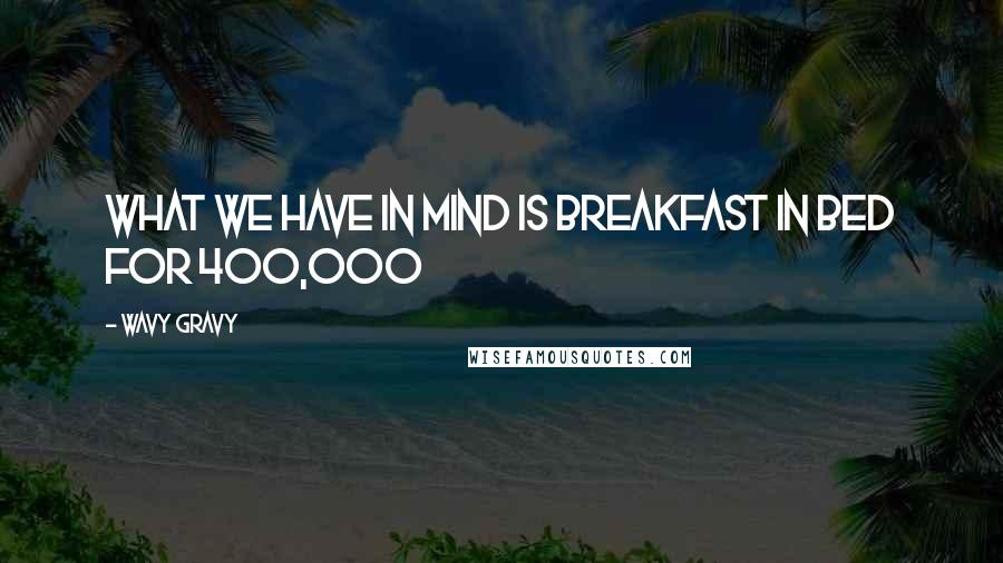 Wavy Gravy Quotes: What we have in mind is breakfast in bed for 400,000