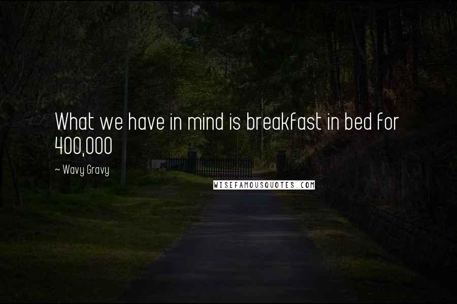 Wavy Gravy Quotes: What we have in mind is breakfast in bed for 400,000