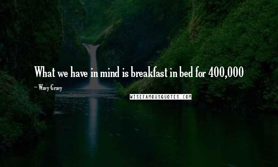 Wavy Gravy Quotes: What we have in mind is breakfast in bed for 400,000