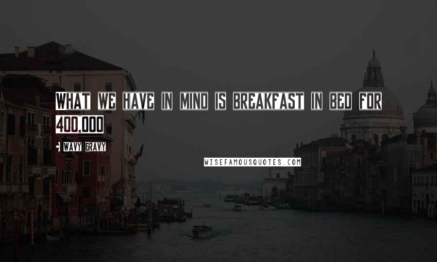 Wavy Gravy Quotes: What we have in mind is breakfast in bed for 400,000