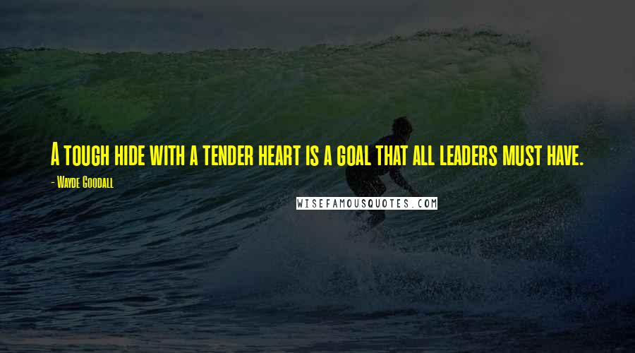 Wayde Goodall Quotes: A tough hide with a tender heart is a goal that all leaders must have.