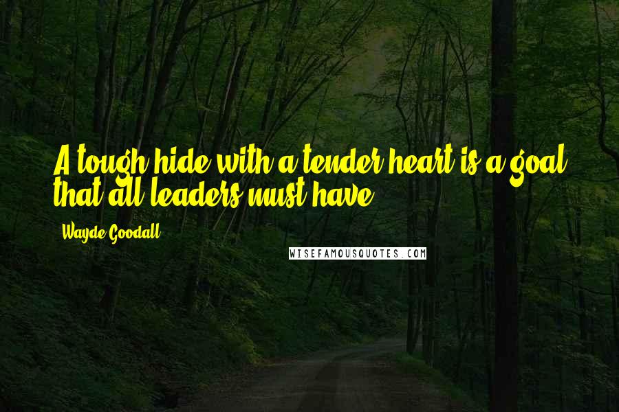 Wayde Goodall Quotes: A tough hide with a tender heart is a goal that all leaders must have.