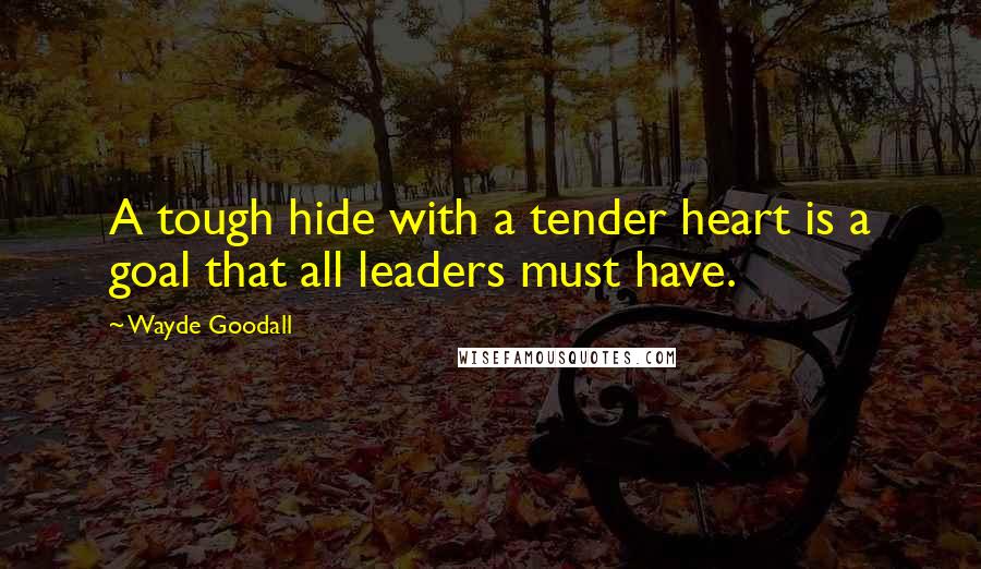 Wayde Goodall Quotes: A tough hide with a tender heart is a goal that all leaders must have.
