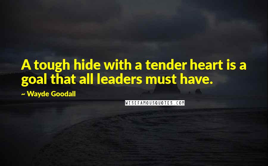 Wayde Goodall Quotes: A tough hide with a tender heart is a goal that all leaders must have.