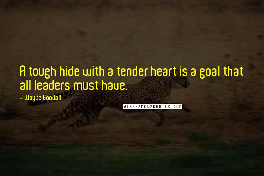 Wayde Goodall Quotes: A tough hide with a tender heart is a goal that all leaders must have.
