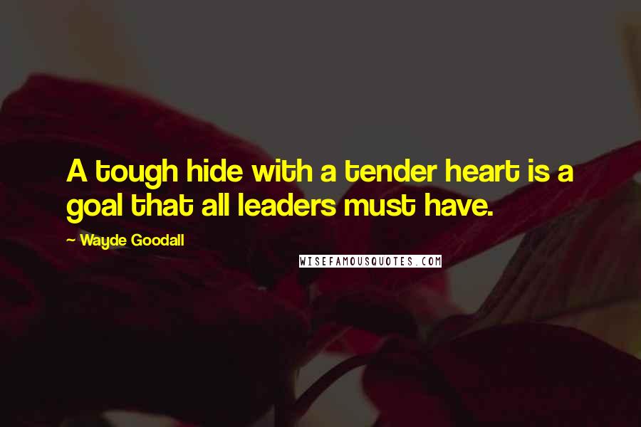 Wayde Goodall Quotes: A tough hide with a tender heart is a goal that all leaders must have.