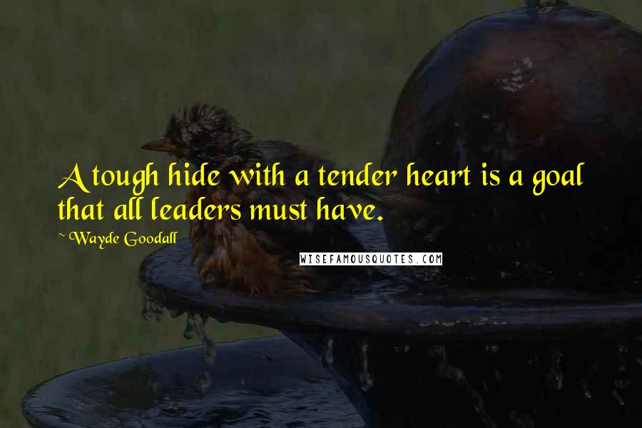 Wayde Goodall Quotes: A tough hide with a tender heart is a goal that all leaders must have.