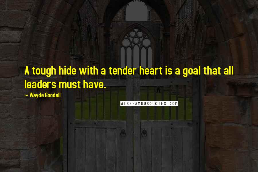 Wayde Goodall Quotes: A tough hide with a tender heart is a goal that all leaders must have.