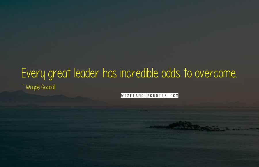 Wayde Goodall Quotes: Every great leader has incredible odds to overcome.