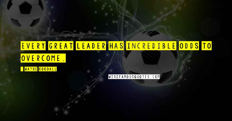 Wayde Goodall Quotes: Every great leader has incredible odds to overcome.