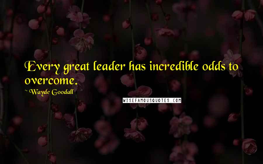 Wayde Goodall Quotes: Every great leader has incredible odds to overcome.