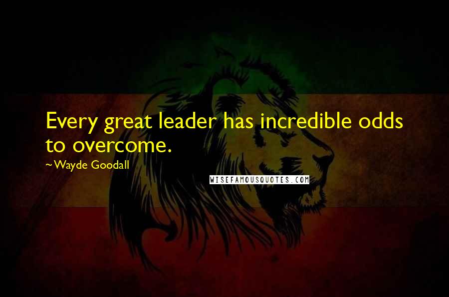 Wayde Goodall Quotes: Every great leader has incredible odds to overcome.