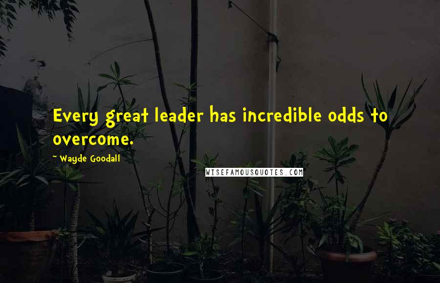 Wayde Goodall Quotes: Every great leader has incredible odds to overcome.