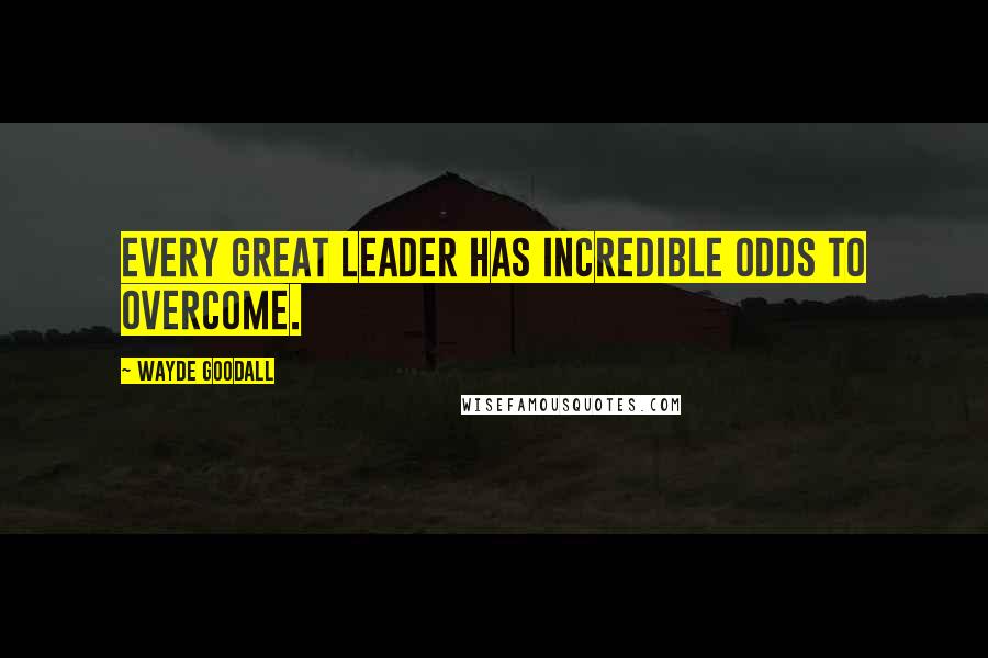 Wayde Goodall Quotes: Every great leader has incredible odds to overcome.