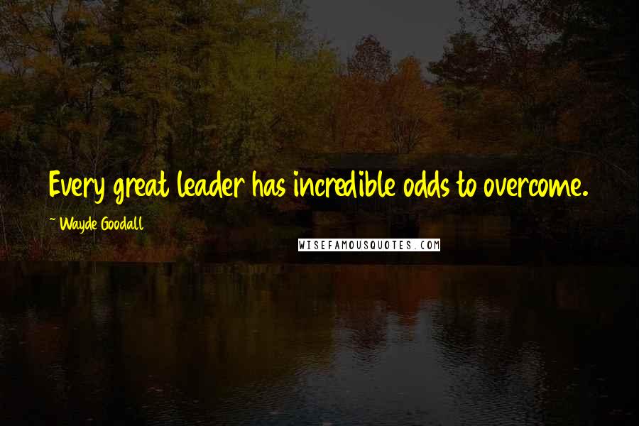 Wayde Goodall Quotes: Every great leader has incredible odds to overcome.