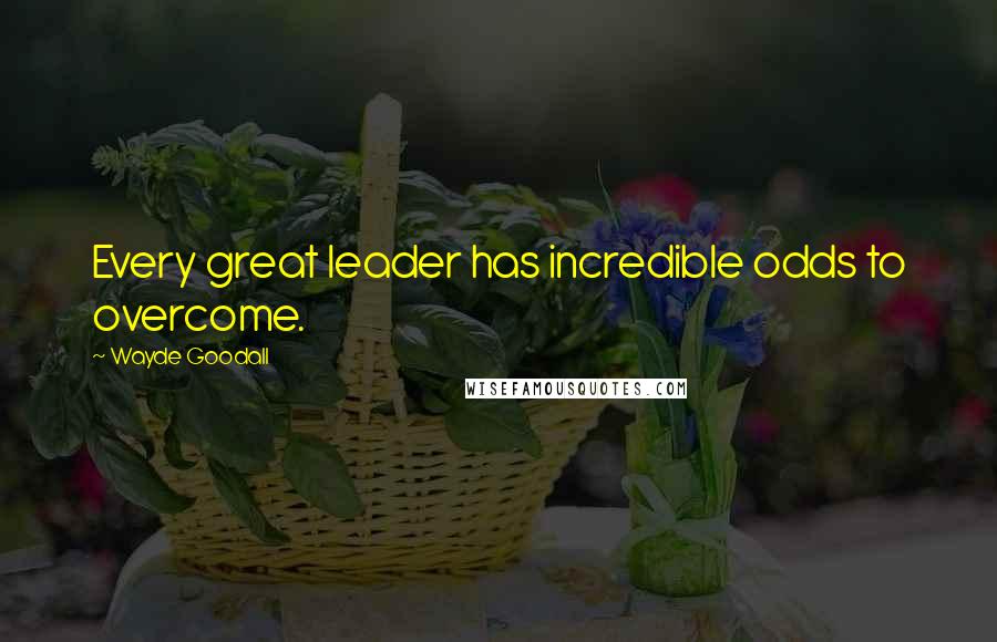 Wayde Goodall Quotes: Every great leader has incredible odds to overcome.