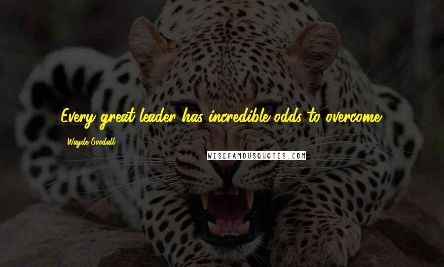 Wayde Goodall Quotes: Every great leader has incredible odds to overcome.