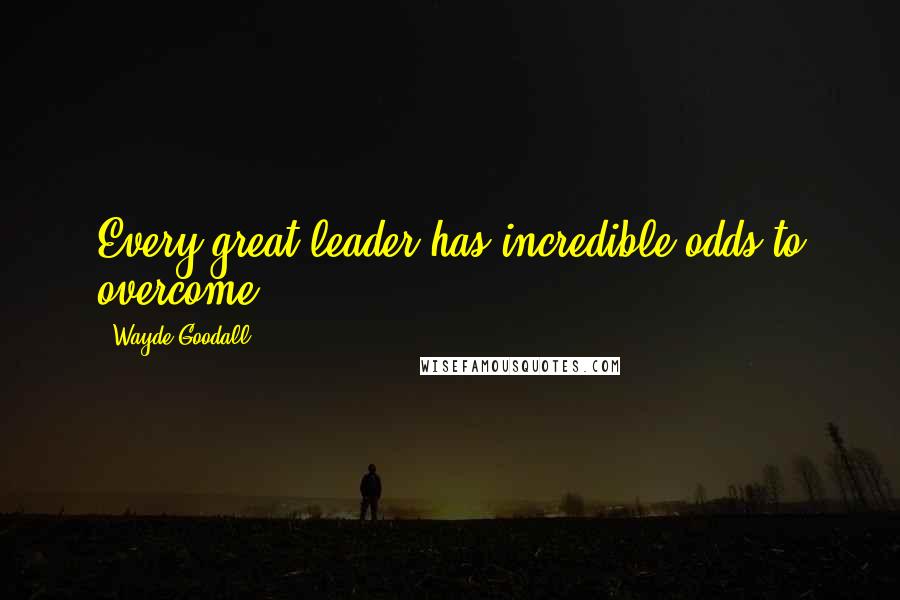 Wayde Goodall Quotes: Every great leader has incredible odds to overcome.