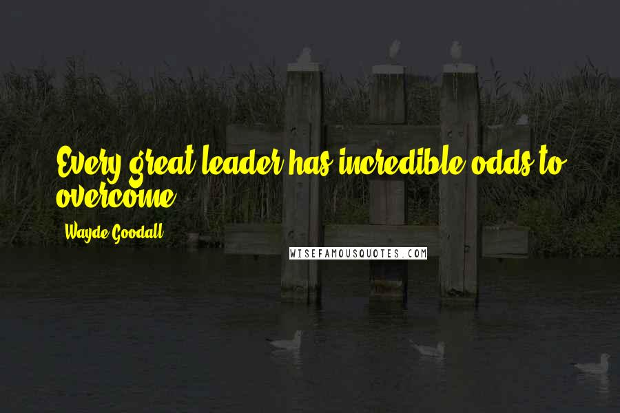 Wayde Goodall Quotes: Every great leader has incredible odds to overcome.