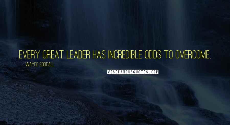 Wayde Goodall Quotes: Every great leader has incredible odds to overcome.