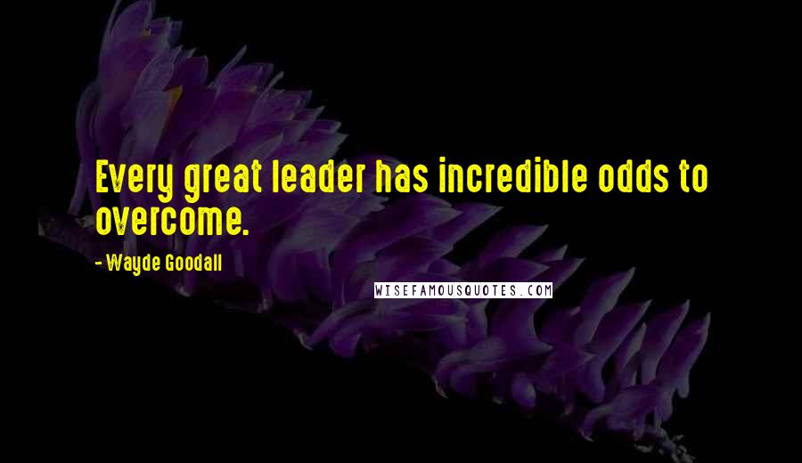 Wayde Goodall Quotes: Every great leader has incredible odds to overcome.