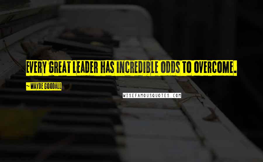 Wayde Goodall Quotes: Every great leader has incredible odds to overcome.