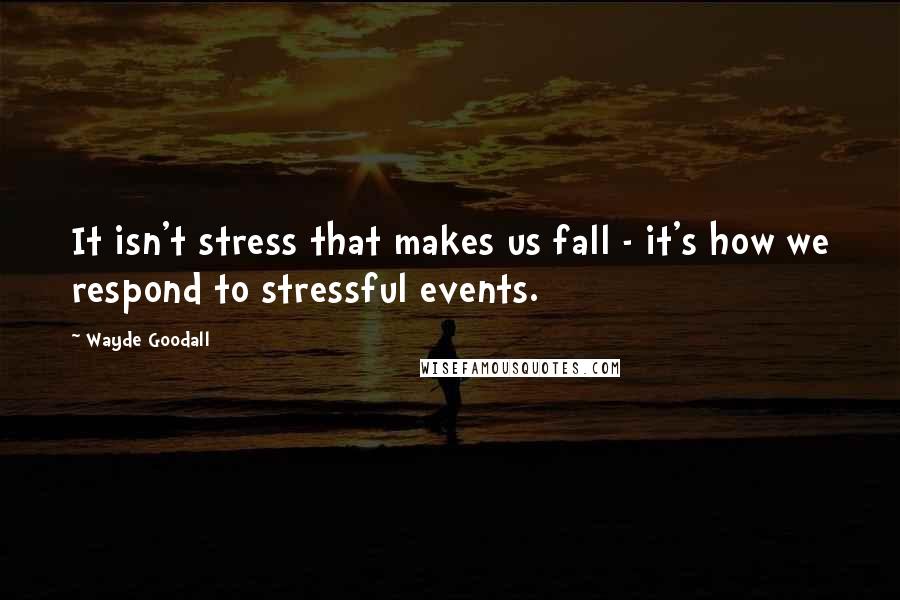 Wayde Goodall Quotes: It isn't stress that makes us fall - it's how we respond to stressful events.