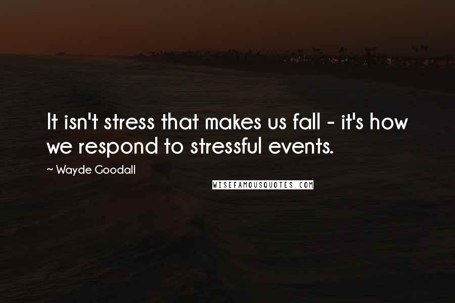 Wayde Goodall Quotes: It isn't stress that makes us fall - it's how we respond to stressful events.