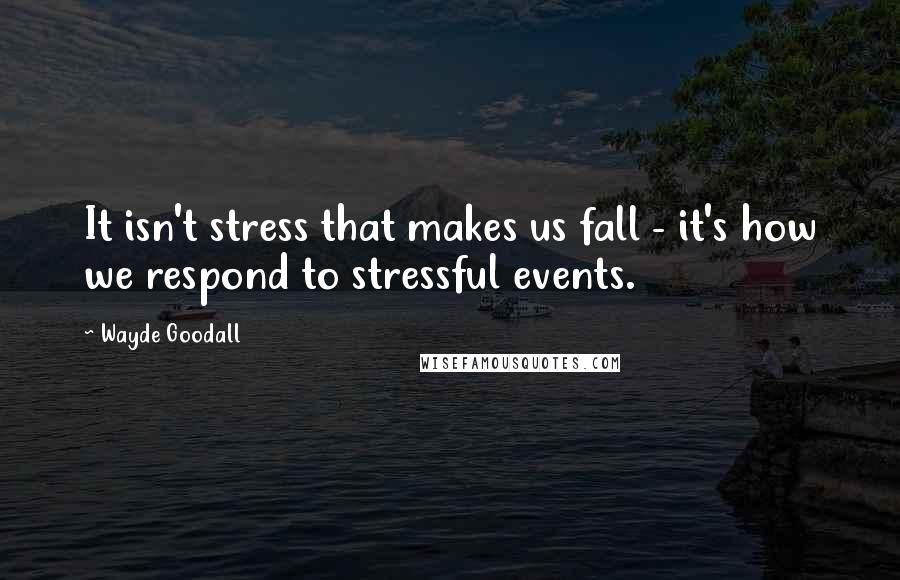 Wayde Goodall Quotes: It isn't stress that makes us fall - it's how we respond to stressful events.